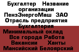 Бухгалтер › Название организации ­ ПензЭнергоМаш, ЗАО › Отрасль предприятия ­ Бухгалтерия › Минимальный оклад ­ 1 - Все города Работа » Вакансии   . Ханты-Мансийский,Белоярский г.